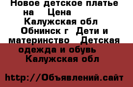 Новое детское платье на  › Цена ­ 2 400 - Калужская обл., Обнинск г. Дети и материнство » Детская одежда и обувь   . Калужская обл.